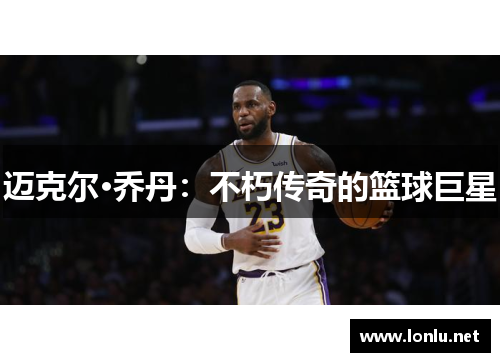 迈克尔·乔丹：不朽传奇的篮球巨星