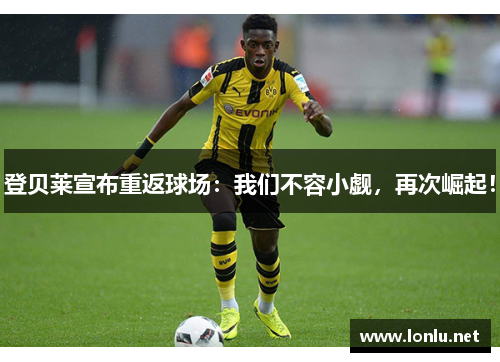 登贝莱宣布重返球场：我们不容小觑，再次崛起！