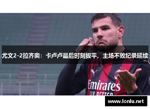 尤文2-2拉齐奥：卡卢卢最后时刻扳平，主场不败纪录延续