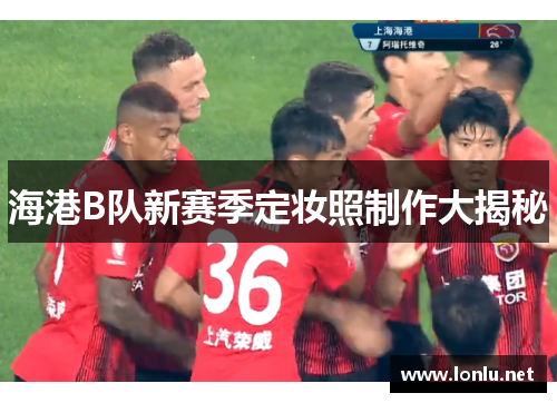 海港B队新赛季定妆照制作大揭秘